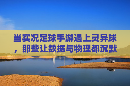 当实况足球手游遇上灵异球,那些让数据与物理都沉默的神迹,实况足球手游遇上灵异球,数据与物理皆沉默的神迹 当实况足球手游遇上灵异球,那些让数据与物理都沉默的神迹,实况足球手游遇上灵异球,数据与物理皆沉默的神迹