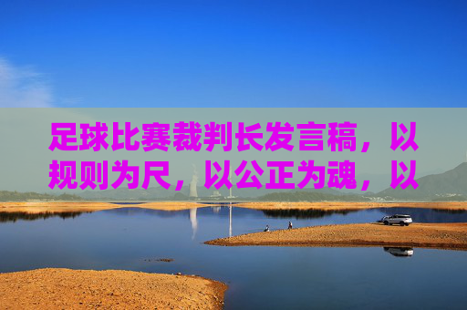 足球比赛裁判长发言稿，以规则为尺，以公正为魂，以规则为尺，以公正为魂