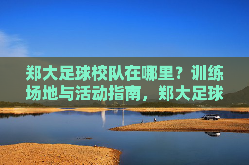 郑大足球校队在哪里?训练场地与活动指南,郑大足球校队训练场地与活动指南 郑大足球校队在哪里?训练场地与活动指南,郑大足球校队训练场地与活动指南