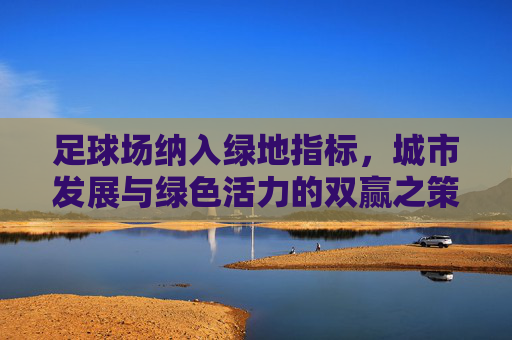 足球场纳入绿地指标，城市发展与绿色活力的双赢之策，足球场纳入绿地指标，城市发展与绿色活力双赢