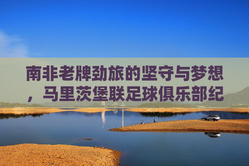 南非老牌劲旅的坚守与梦想,马里茨堡联足球俱乐部纪事,马里茨堡联,南非老牌劲旅的坚守与梦想纪事 南非老牌劲旅的坚守与梦想,马里茨堡联足球俱乐部纪事,马里茨堡联,南非老牌劲旅的坚守与梦想纪事