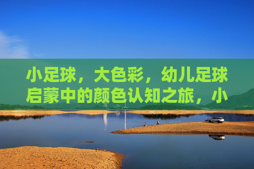 小足球，大色彩，幼儿足球启蒙中的颜色认知之旅，小足球，大色彩，幼儿启蒙的颜色认知之旅