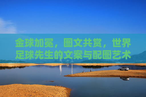 金球加冕,图文共赏,世界足球先生的文案与配图艺术 金球加冕,图文共赏,世界足球先生的文案与配图艺术