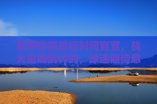 意甲联盟重启时间官宣，战火重燃倒计时，球迷期待意甲赛场归来，意甲重启时间官宣，战火重燃球迷翘首以盼