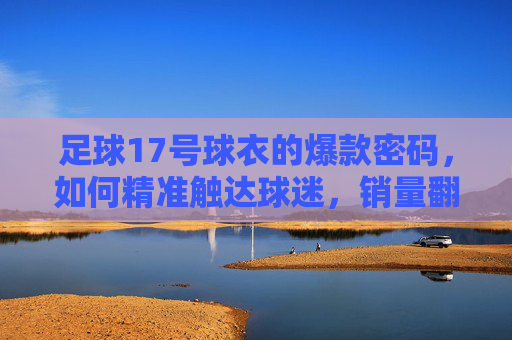 足球17号球衣的爆款密码,如何精准触达球迷,销量翻倍?足球17号球衣爆款密码,精准触达球迷,销量翻倍! 足球17号球衣的爆款密码,如何精准触达球迷,销量翻倍?足球17号球衣爆款密码,精准触达球迷,销量翻倍!