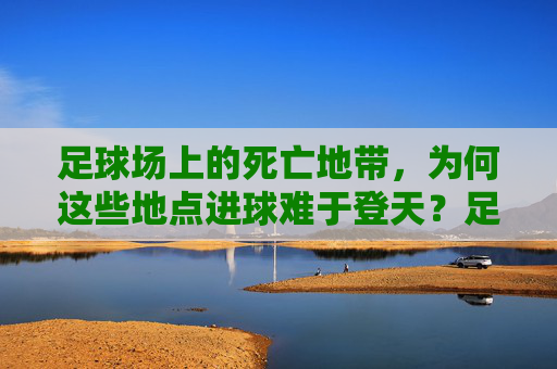 足球场上的死亡地带，为何这些地点进球难于登天？足球场死亡地带，进球难于登天的区域