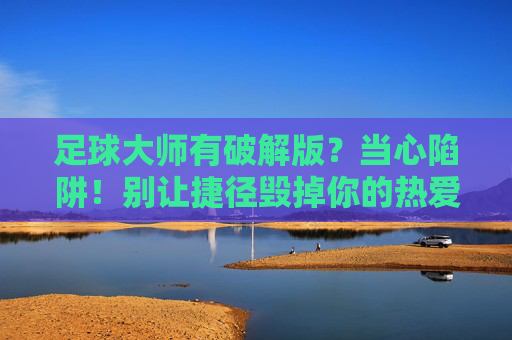 足球大师有破解版?当心陷阱!别让捷径毁掉你的热爱,足球大师破解版藏陷阱!别让捷径毁热爱 足球大师有破解版?当心陷阱!别让捷径毁掉你的热爱,足球大师破解版藏陷阱!别让捷径毁热爱