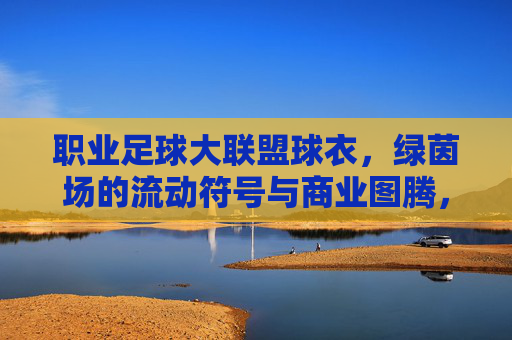 职业足球大联盟球衣，绿茵场的流动符号与商业图腾，职业足球大联盟球衣，绿茵场流动符号与商业图腾