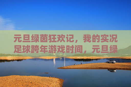 元旦绿茵狂欢记,我的实况足球跨年游戏时间,元旦绿茵跨年,实况足球狂欢记 元旦绿茵狂欢记,我的实况足球跨年游戏时间,元旦绿茵跨年,实况足球狂欢记