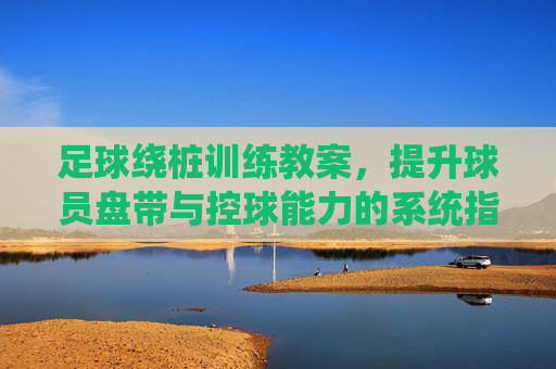 足球绕桩训练教案,提升球员盘带与控球能力的系统指南,足球绕桩训练教案,提升盘带与控球能力的系统指南 足球绕桩训练教案,提升球员盘带与控球能力的系统指南,足球绕桩训练教案,提升盘带与控球能力的系统指南