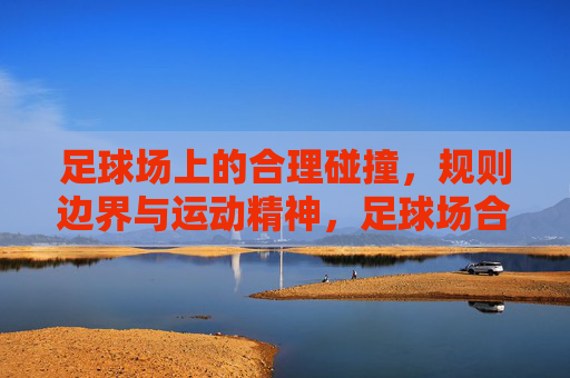 足球场上的合理碰撞，规则边界与运动精神，足球场合理碰撞，规则边界与运动精神