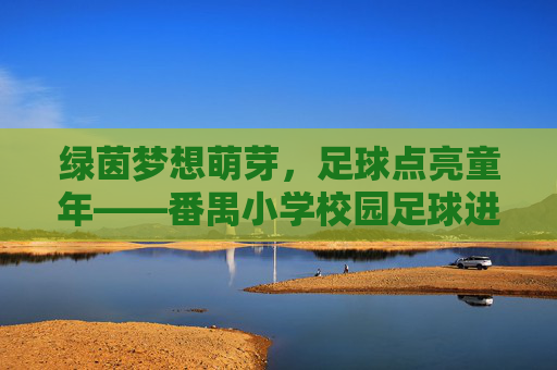 绿茵梦想萌芽，足球点亮童年——番禺小学校园足球进驻纪实，绿茵萌芽，足球点亮番禺小学童年