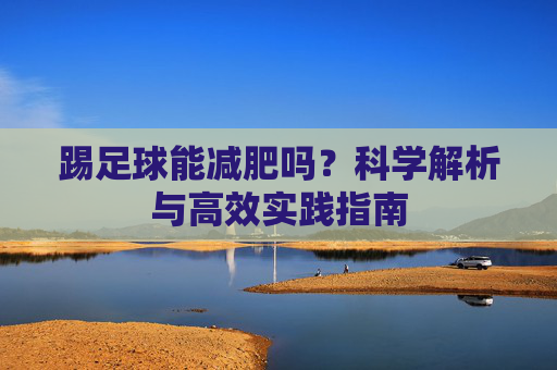 踢足球能减肥吗？科学解析与高效实践指南