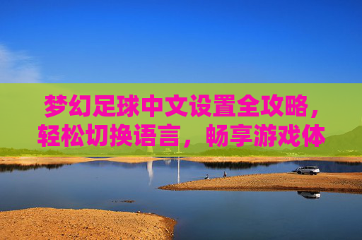 梦幻足球中文设置全攻略,轻松切换语言,畅享游戏体验,梦幻足球中文设置全攻略,轻松切换语言,畅享游戏体验 梦幻足球中文设置全攻略,轻松切换语言,畅享游戏体验,梦幻足球中文设置全攻略,轻松切换语言,畅享游戏体验