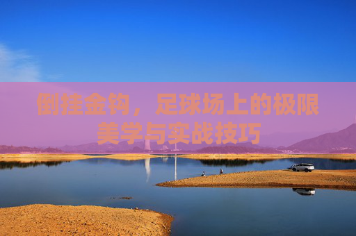 倒挂金钩，足球场上的极限美学与实战技巧
