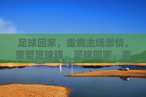 足球回家,重燃主场激情,重塑足球魂,足球回家,重塑主场足球魂 足球回家,重燃主场激情,重塑足球魂,足球回家,重塑主场足球魂