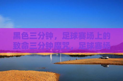 黑色三分钟,足球赛场上的致命三分钟魔咒,足球赛场黑色三分钟魔咒 黑色三分钟,足球赛场上的致命三分钟魔咒,足球赛场黑色三分钟魔咒