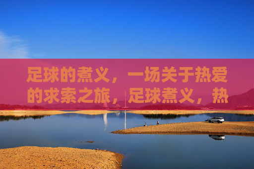 足球的煮义,一场关于热爱的求索之旅,足球煮义,热爱求索之旅 足球的煮义,一场关于热爱的求索之旅,足球煮义,热爱求索之旅