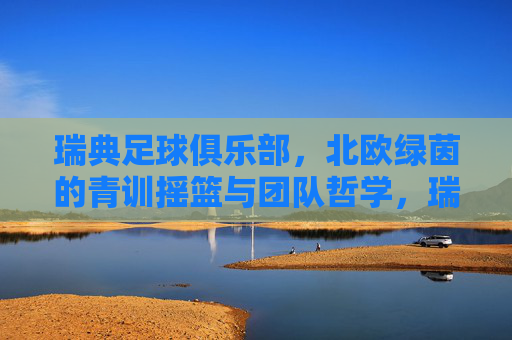 瑞典足球俱乐部,北欧绿茵的青训摇篮与团队哲学,瑞典足球俱乐部,北欧绿茵的青训摇篮与团队哲学 瑞典足球俱乐部,北欧绿茵的青训摇篮与团队哲学,瑞典足球俱乐部,北欧绿茵的青训摇篮与团队哲学