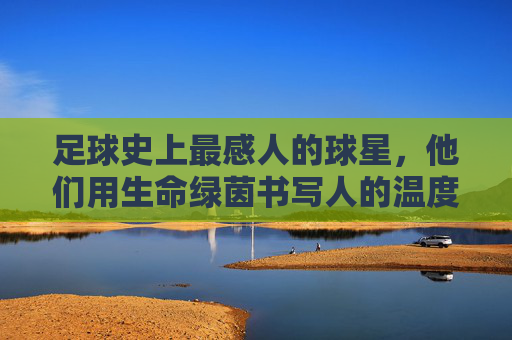 足球史上最感人的球星，他们用生命绿茵书写人的温度，最暖绿茵，足球生命的温度