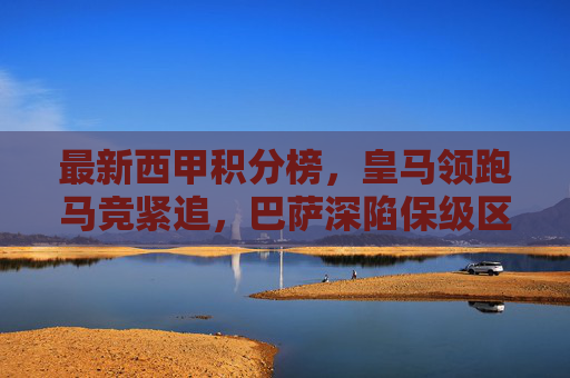 最新西甲积分榜，皇马领跑马竞紧追，巴萨深陷保级区混战，西甲积分榜，皇马领跑马竞紧追，巴萨深陷保级区混战