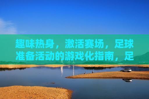 趣味热身,激活赛场,足球准备活动的游戏化指南,足球游戏化热身,趣味激活赛场 趣味热身,激活赛场,足球准备活动的游戏化指南,足球游戏化热身,趣味激活赛场