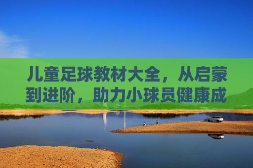 儿童足球教材大全，从启蒙到进阶，助力小球员健康成长，儿童足球教材大全，从启蒙到进阶，助力小球员健康成长