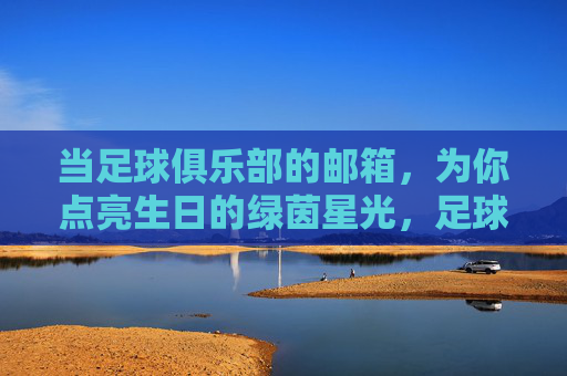 当足球俱乐部的邮箱，为你点亮生日的绿茵星光，足球俱乐部邮箱点亮生日绿茵星光