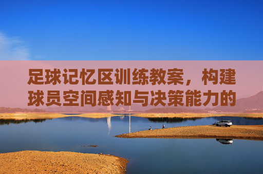 足球记忆区训练教案，构建球员空间感知与决策能力的实战指南，足球记忆区训练教案，构建球员空间感知与决策能力的实战指南