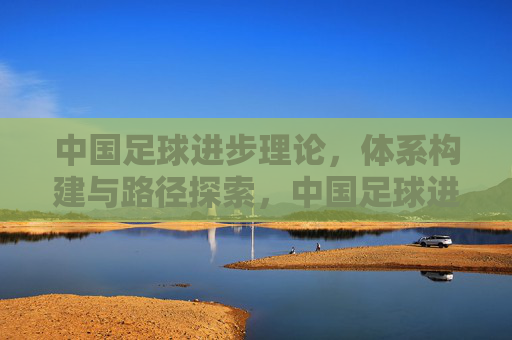 中国足球进步理论，体系构建与路径探索，中国足球进步理论，体系构建与路径探索