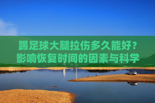 踢足球大腿拉伤多久能好？影响恢复时间的因素与科学康复指南，踢足球大腿拉伤恢复时间，影响因素与科学康复指南