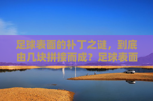 足球表面的补丁之谜,到底由几块拼接而成?足球表面补丁到底由几块拼接而成? 足球表面的补丁之谜,到底由几块拼接而成?足球表面补丁到底由几块拼接而成?