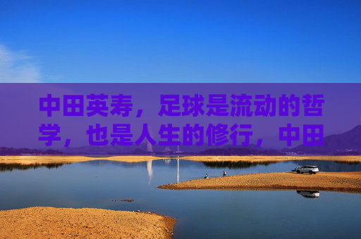 中田英寿，足球是流动的哲学，也是人生的修行，中田英寿，流动的足球哲学与人生修行