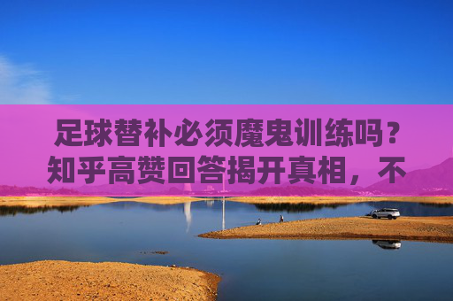 足球替补必须魔鬼训练吗?知乎高赞回答揭开真相,不是练得多,是练得对!知乎高赞揭秘,足球替补训练关键,不是练得多,是练得对 足球替补必须魔鬼训练吗?知乎高赞回答揭开真相,不是练得多,是练得对!知乎高赞揭秘,足球替补训练关键,不是练得多,是练得对