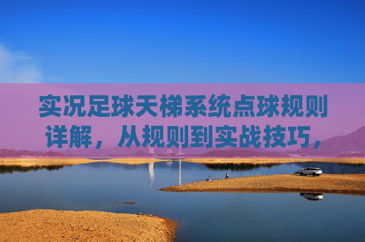 实况足球天梯系统点球规则详解，从规则到实战技巧，实况足球天梯系统点球规则与实战技巧详解