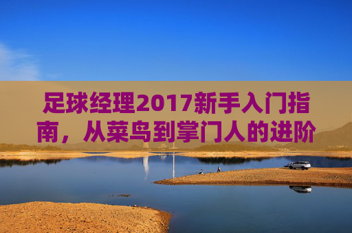 足球经理2017新手入门指南,从菜鸟到掌门人的进阶之路,足球经理2017新手入门,从菜鸟到掌门人进阶之路 足球经理2017新手入门指南,从菜鸟到掌门人的进阶之路,足球经理2017新手入门,从菜鸟到掌门人进阶之路