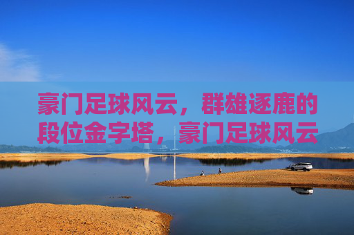 豪门足球风云,群雄逐鹿的段位金字塔,豪门足球风云,群雄逐鹿的段位金字塔 豪门足球风云,群雄逐鹿的段位金字塔,豪门足球风云,群雄逐鹿的段位金字塔