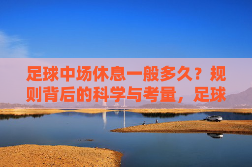 足球中场休息一般多久?规则背后的科学与考量,足球中场休息时长,规则背后的科学与考量 足球中场休息一般多久?规则背后的科学与考量,足球中场休息时长,规则背后的科学与考量
