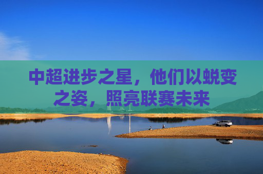 中超进步之星,他们以蜕变之姿,照亮联赛未来 中超进步之星,他们以蜕变之姿,照亮联赛未来