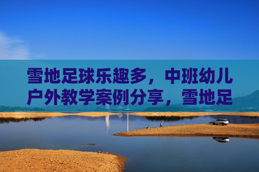 雪地足球乐趣多,中班幼儿户外教学案例分享,雪地足球乐趣多,中班幼儿户外教学案例 雪地足球乐趣多,中班幼儿户外教学案例分享,雪地足球乐趣多,中班幼儿户外教学案例