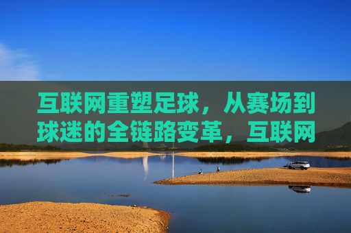 互联网重塑足球，从赛场到球迷的全链路变革，互联网重塑足球，从赛场到球迷的全链路变革