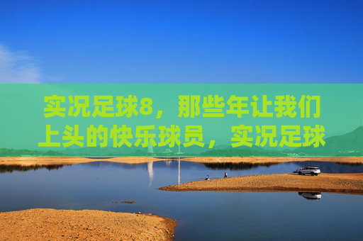 实况足球8,那些年让我们上头的快乐球员,实况足球8,那些年让我们上头的快乐球员 实况足球8,那些年让我们上头的快乐球员,实况足球8,那些年让我们上头的快乐球员