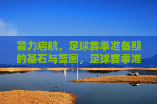 蓄力启航,足球赛季准备期的基石与蓝图,足球赛季准备期,蓄力启航的基石与蓝图 蓄力启航,足球赛季准备期的基石与蓝图,足球赛季准备期,蓄力启航的基石与蓝图