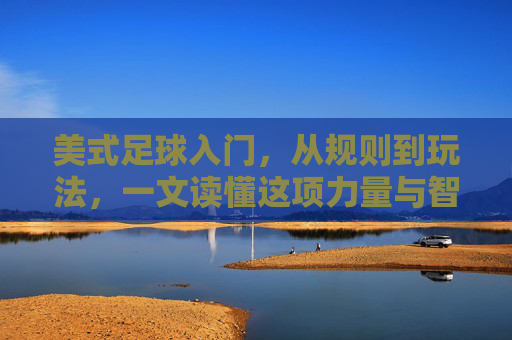 美式足球入门，从规则到玩法，一文读懂这项力量与智慧的运动，美式足球入门，从规则到玩法，一文读懂力量与智慧