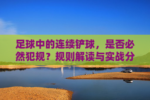 足球中的连续铲球，是否必然犯规？规则解读与实战分析，足球连续铲球犯规判定，规则解读与实战分析