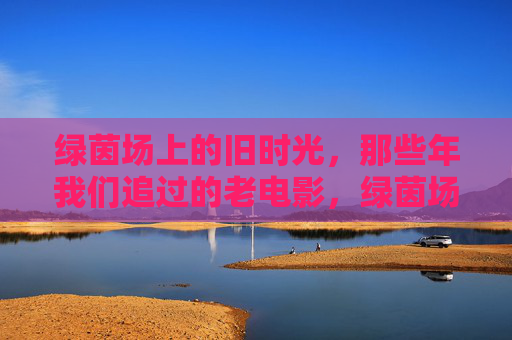 绿茵场上的旧时光，那些年我们追过的老电影，绿茵场与老电影的旧时光
