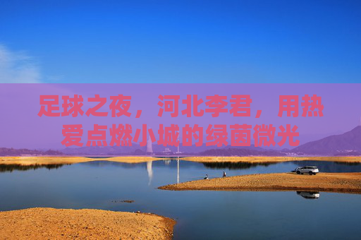 足球之夜,河北李君,用热爱点燃小城的绿茵微光 足球之夜,河北李君,用热爱点燃小城的绿茵微光