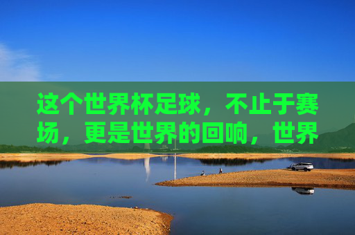 这个世界杯足球，不止于赛场，更是世界的回响，世界杯，赛场外的世界回响