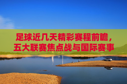 足球近几天精彩赛程前瞻,五大联赛焦点战与国际赛事交织 足球近几天精彩赛程前瞻,五大联赛焦点战与国际赛事交织