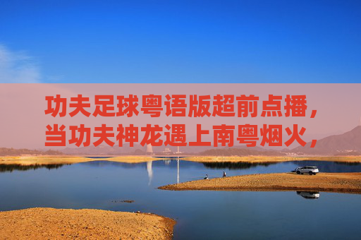 功夫足球粤语版超前点播，当功夫神龙遇上南粤烟火，热血再燃！